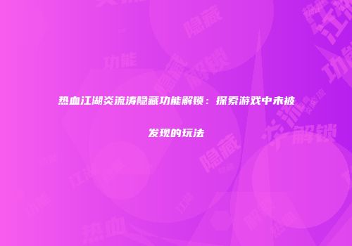 热血江湖炎流涛隐藏功能解锁：探索游戏中未被发现的玩法