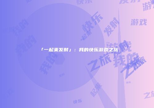 「一起来发射」：我的快乐游戏之旅