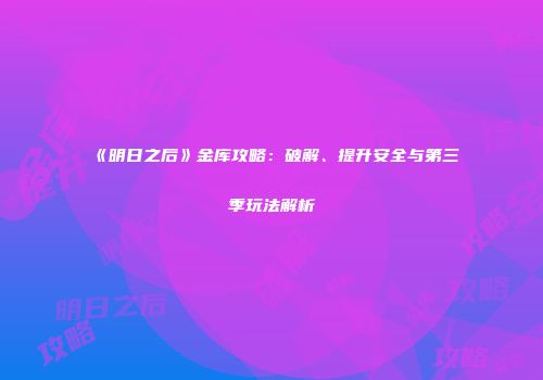 《明日之后》金库攻略：破解、提升安全与第三季玩法解析