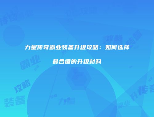 力量传奇霸业装备升级攻略：如何选择最合适的升级材料
