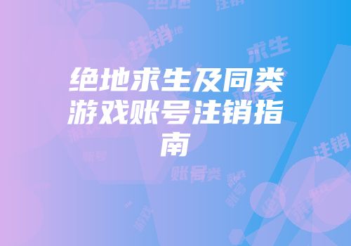 绝地求生及同类游戏账号注销指南