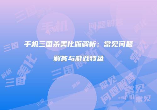 手机三国杀美化版解析：常见问题解答与游戏特色