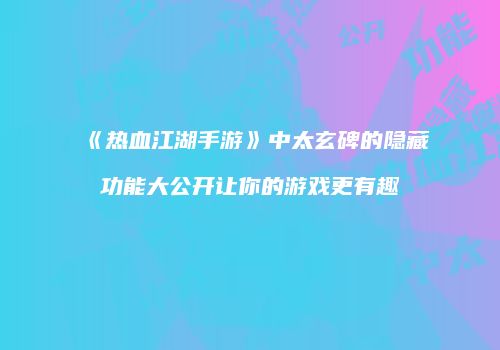 《热血江湖手游》中太玄碑的隐藏功能大公开让你的游戏更有趣