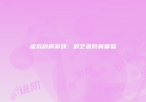 虚拟厨房游戏：厨艺进阶新体验