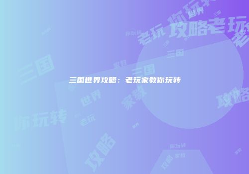 三国世界攻略：老玩家教你玩转