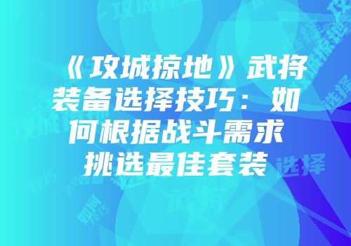 《攻城掠地》武将装备选择技巧:如何根据战斗需求挑选最佳套装