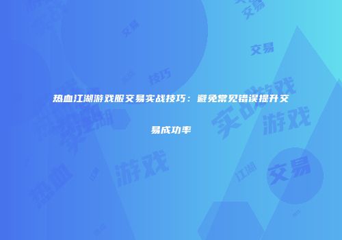 热血江湖游戏服交易实战技巧：避免常见错误提升交易成功率