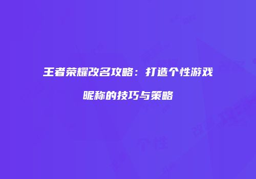 王者荣耀改名攻略：打造个性游戏昵称的技巧与策略