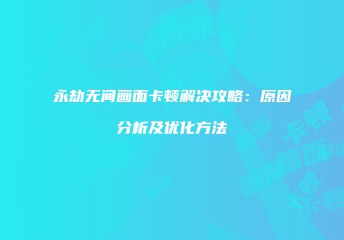 永劫无间画面卡顿解决攻略：原因分析及优化方法