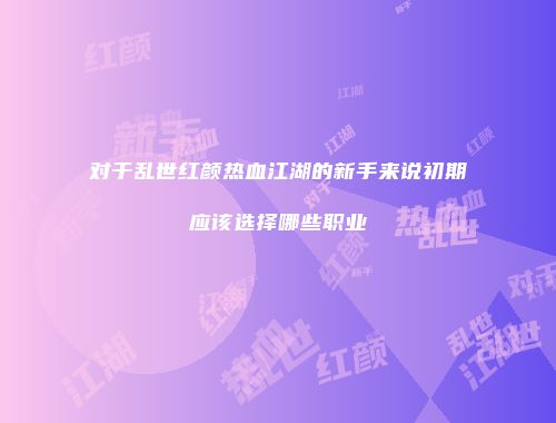 对于乱世红颜热血江湖的新手来说初期应该选择哪些职业