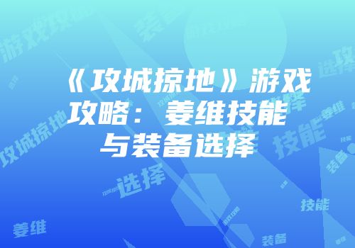《攻城掠地》游戏攻略：姜维技能与装备选择