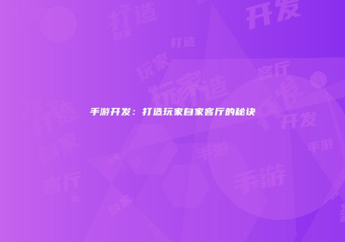 手游开发：打造玩家自家客厅的秘诀
