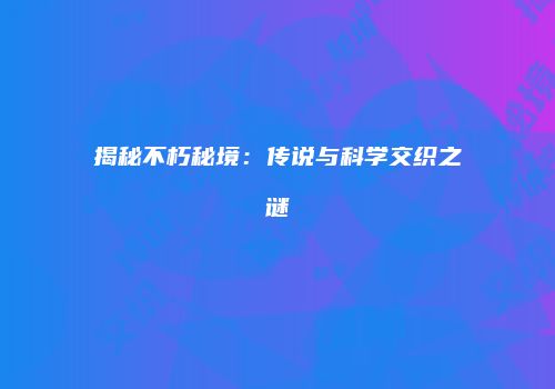 揭秘不朽秘境：传说与科学交织之谜