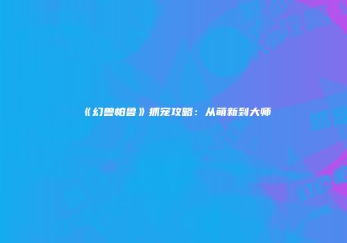 《幻兽帕鲁》抓宠攻略：从萌新到大师
