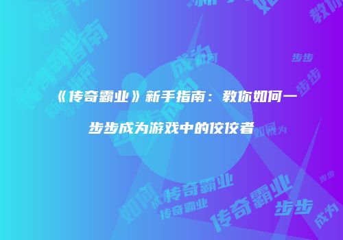 《传奇霸业》新手指南:教你如何一步步成为游戏中的佼佼者