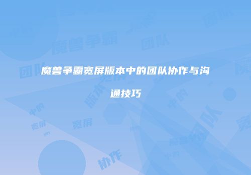 魔兽争霸宽屏版本中的团队协作与沟通技巧