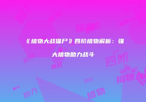 《植物大战僵尸》四阶植物解析：强大植物助力战斗