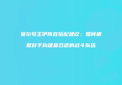 赛尔号王伊阵容搭配建议:如何根据对手构建最合适的战斗队伍