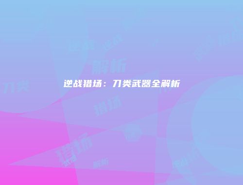 逆战猎场：刀类武器全解析