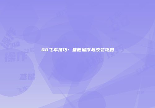 QQ飞车技巧：基础操作与改装攻略