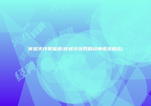 穿越火线祝福语(穿越火线网剧经典语录励志)