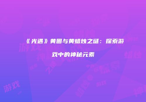 《光遇》黄圈与黄蜡烛之谜：探索游戏中的神秘元素
