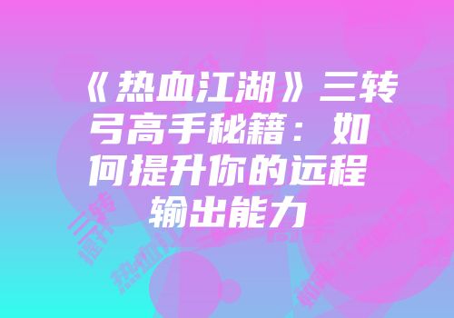《热血江湖》三转弓高手秘籍：如何提升你的远程输出能力