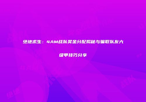 绝地求生：4AM战队奖金分配揭秘与骗取队友六级甲技巧分享