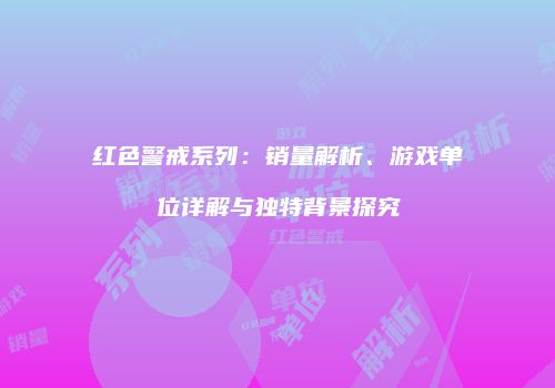 红色警戒系列：销量解析、游戏单位详解与独特背景探究