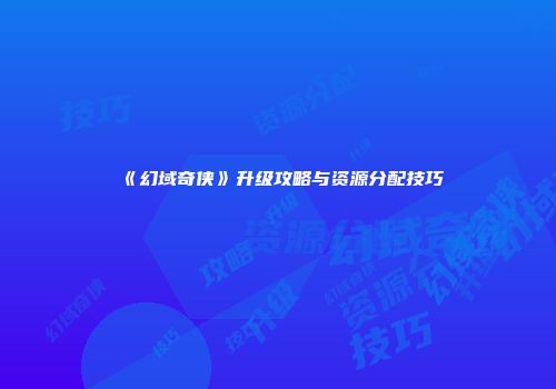 《幻域奇侠》升级攻略与资源分配技巧