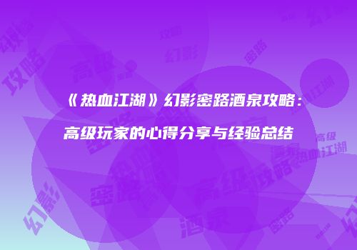 《热血江湖》幻影密路酒泉攻略：高级玩家的心得分享与经验总结