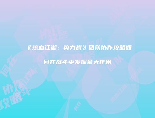 《热血江湖：势力战》团队协作攻略如何在战斗中发挥最大作用