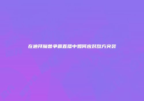 在迪拜魔兽争霸直播中如何应对敌方突袭