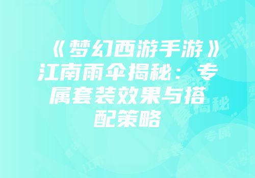 《梦幻西游手游》江南雨伞揭秘：专属套装效果与搭配策略
