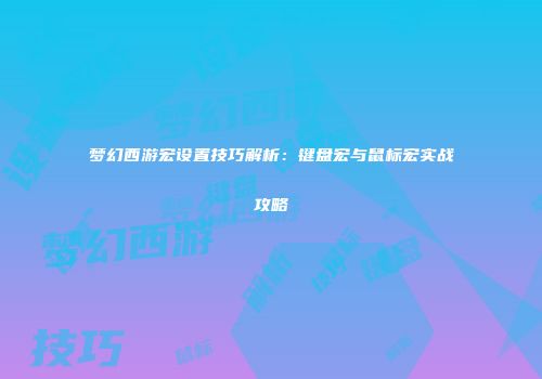 梦幻西游宏设置技巧解析：键盘宏与鼠标宏实战攻略