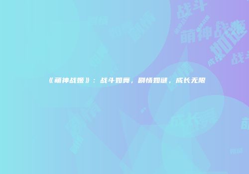 《萌神战姬》：战斗如舞，剧情如谜，成长无限