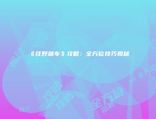 《狂野飙车》攻略：全方位技巧揭秘