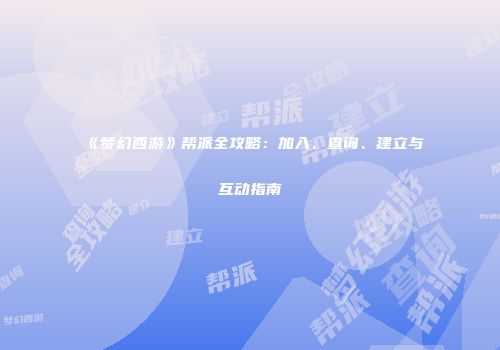《梦幻西游》帮派全攻略：加入、查询、建立与互动指南