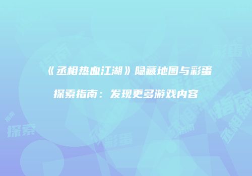 《丞相热血江湖》隐藏地图与彩蛋探索指南：发现更多游戏内容