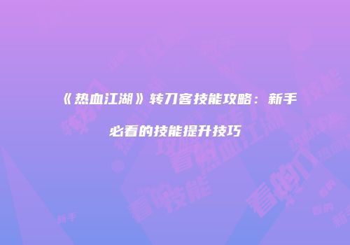 《热血江湖》转刀客技能攻略:新手必看的技能提升技巧