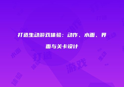 打造生动游戏体验：动作、水面、界面与关卡设计