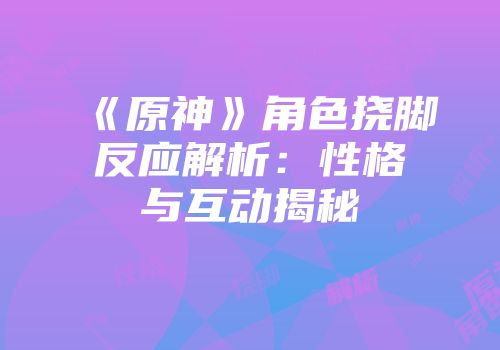 《原神》角色挠脚反应解析：性格与互动揭秘