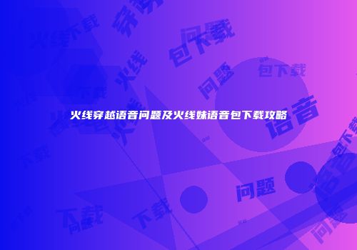 火线穿越语音问题及火线妹语音包下载攻略