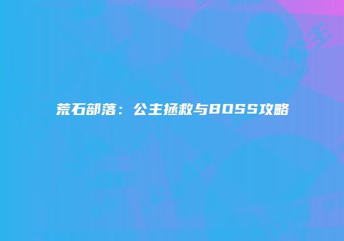 荒石部落：公主拯救与BOSS攻略