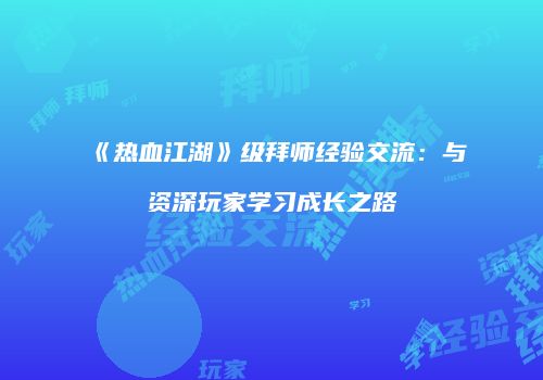 《热血江湖》级拜师经验交流：与资深玩家学习成长之路