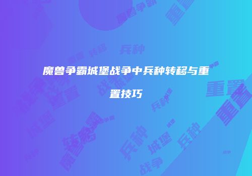 魔兽争霸城堡战争中兵种转移与重置技巧