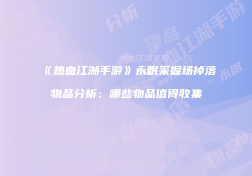 《热血江湖手游》永眠采掘场掉落物品分析：哪些物品值得收集
