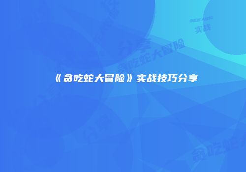 《贪吃蛇大冒险》实战技巧分享