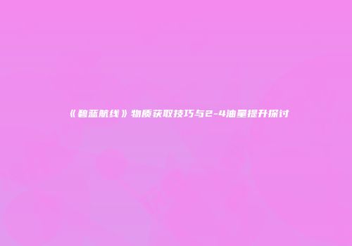 《碧蓝航线》物质获取技巧与2-4油量提升探讨