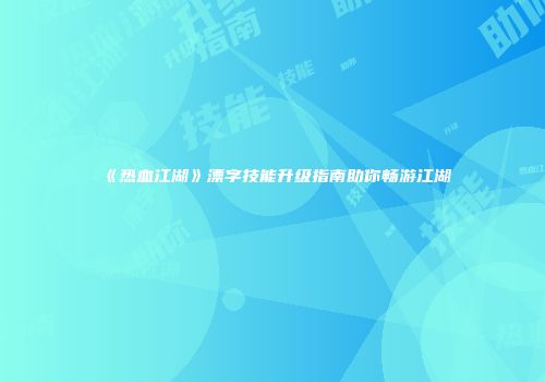 《热血江湖》漂字技能升级指南助你畅游江湖